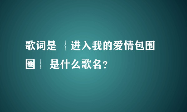 歌词是 ｛进入我的爱情包围圈｝ 是什么歌名？