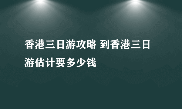 香港三日游攻略 到香港三日游估计要多少钱