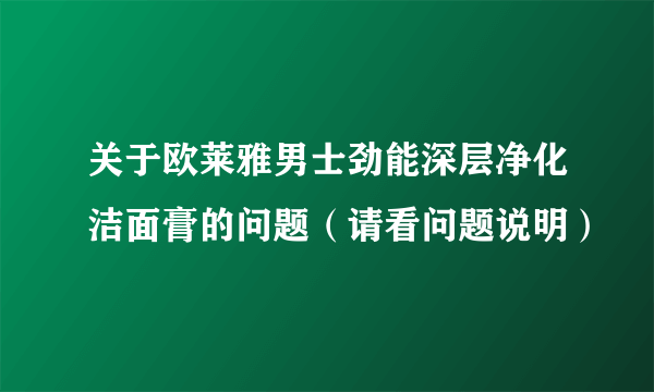 关于欧莱雅男士劲能深层净化洁面膏的问题（请看问题说明）