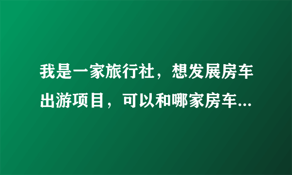 我是一家旅行社，想发展房车出游项目，可以和哪家房车公司合作？