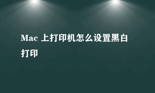 Mac 上打印机怎么设置黑白打印