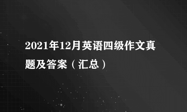 2021年12月英语四级作文真题及答案（汇总）