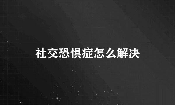 社交恐惧症怎么解决