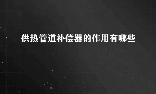 供热管道补偿器的作用有哪些