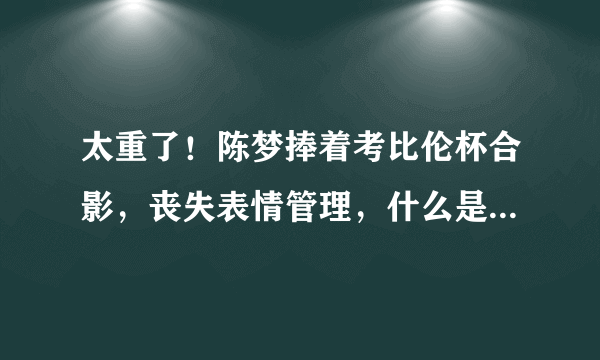 太重了！陈梦捧着考比伦杯合影，丧失表情管理，什么是考比伦杯？