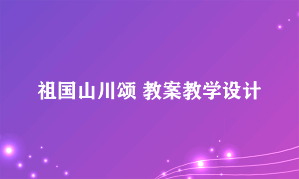 祖国山川颂 教案教学设计