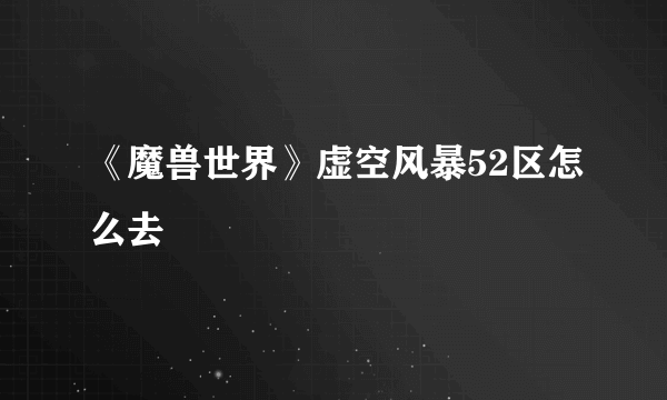 《魔兽世界》虚空风暴52区怎么去