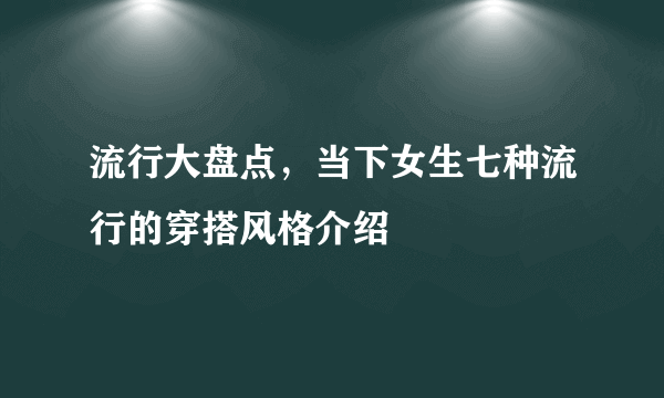 流行大盘点，当下女生七种流行的穿搭风格介绍