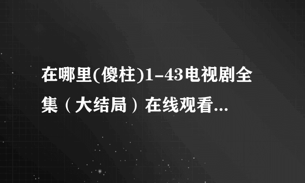 在哪里(傻柱)1-43电视剧全集（大结局）在线观看完整的？？