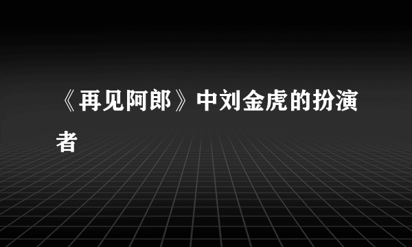 《再见阿郎》中刘金虎的扮演者