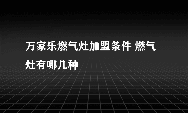 万家乐燃气灶加盟条件 燃气灶有哪几种