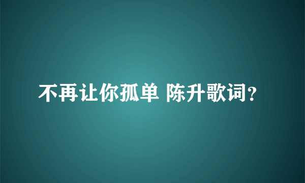 不再让你孤单 陈升歌词？