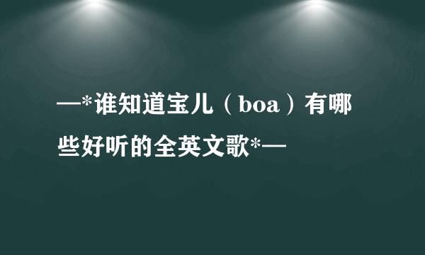 —*谁知道宝儿（boa）有哪些好听的全英文歌*—