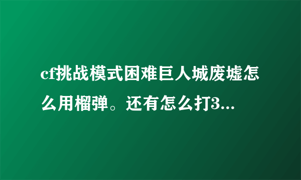 cf挑战模式困难巨人城废墟怎么用榴弹。还有怎么打3个打BOSS