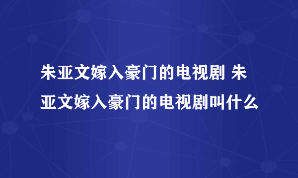 朱亚文嫁入豪门的电视剧 朱亚文嫁入豪门的电视剧叫什么