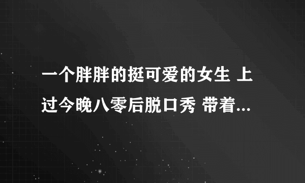 一个胖胖的挺可爱的女生 上过今晚八零后脱口秀 带着吉他 歌手