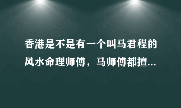 香港是不是有一个叫马君程的风水命理师傅，马师傅都擅长一些什么？他说的东西准吗？