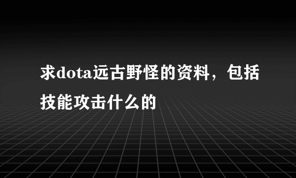 求dota远古野怪的资料，包括技能攻击什么的