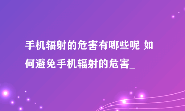 手机辐射的危害有哪些呢 如何避免手机辐射的危害_