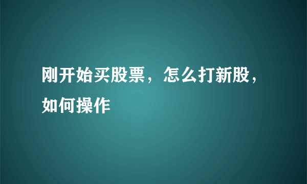 刚开始买股票，怎么打新股，如何操作