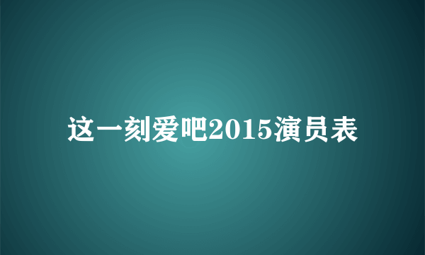 这一刻爱吧2015演员表