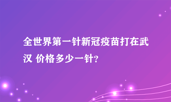 全世界第一针新冠疫苗打在武汉 价格多少一针？