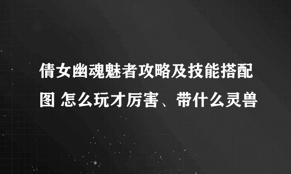 倩女幽魂魅者攻略及技能搭配图 怎么玩才厉害、带什么灵兽