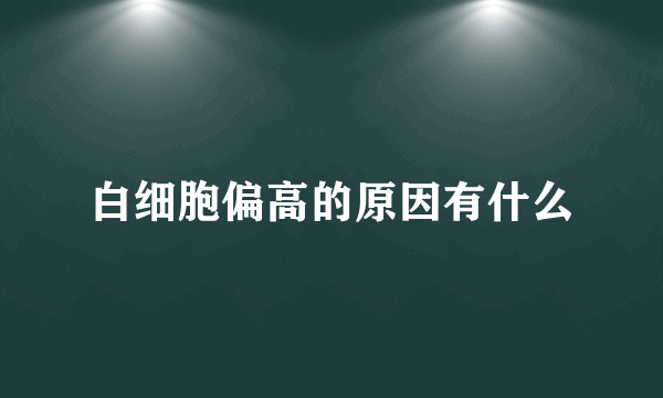 白细胞偏高的原因有什么