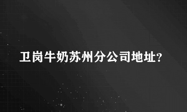 卫岗牛奶苏州分公司地址？