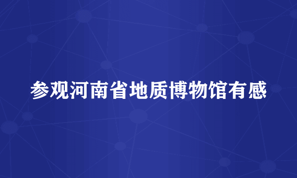 参观河南省地质博物馆有感