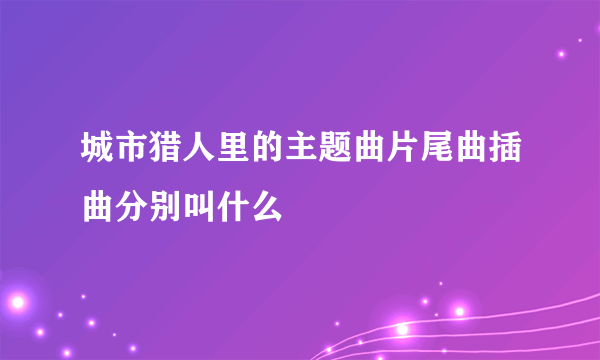 城市猎人里的主题曲片尾曲插曲分别叫什么