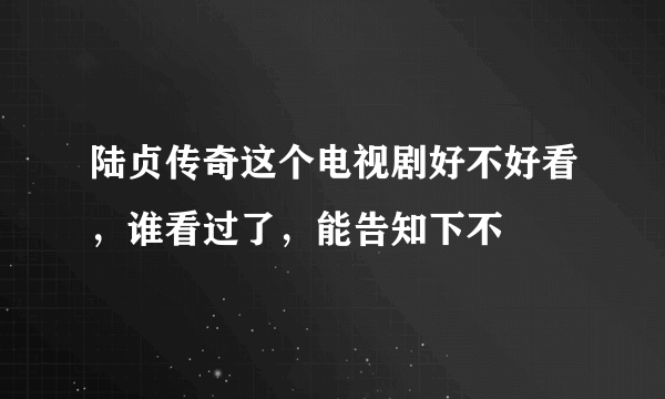 陆贞传奇这个电视剧好不好看，谁看过了，能告知下不