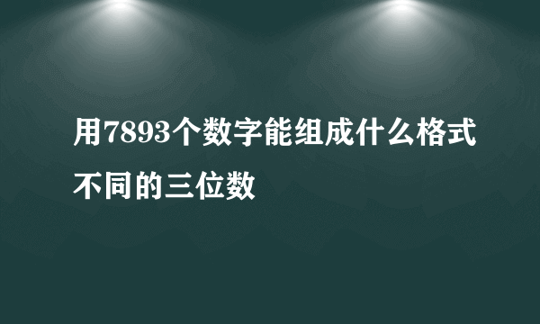 用7893个数字能组成什么格式不同的三位数