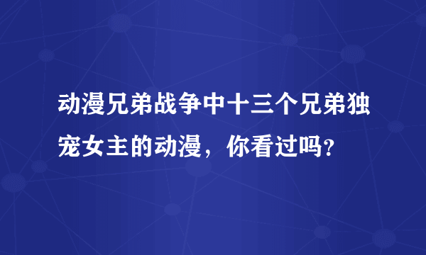 动漫兄弟战争中十三个兄弟独宠女主的动漫，你看过吗？