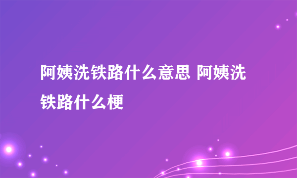 阿姨洗铁路什么意思 阿姨洗铁路什么梗