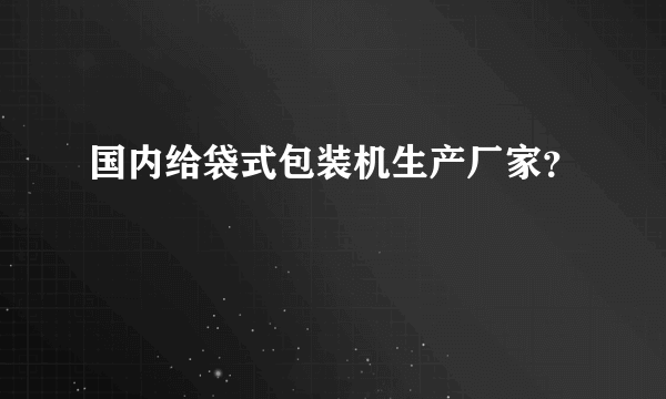 国内给袋式包装机生产厂家？