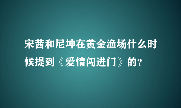 宋茜和尼坤在黄金渔场什么时候提到《爱情闯进门》的？