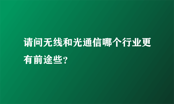 请问无线和光通信哪个行业更有前途些？