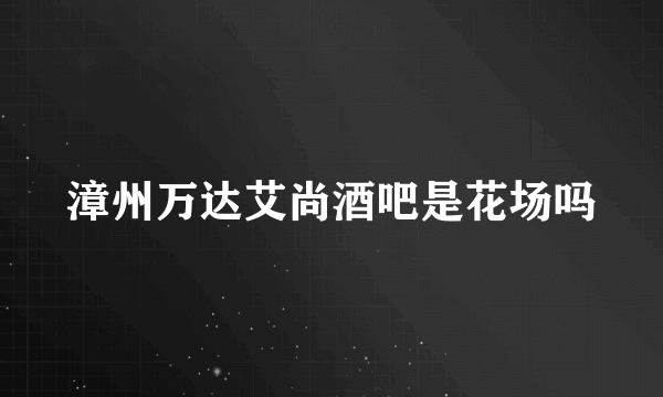 漳州万达艾尚酒吧是花场吗