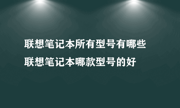 联想笔记本所有型号有哪些 联想笔记本哪款型号的好