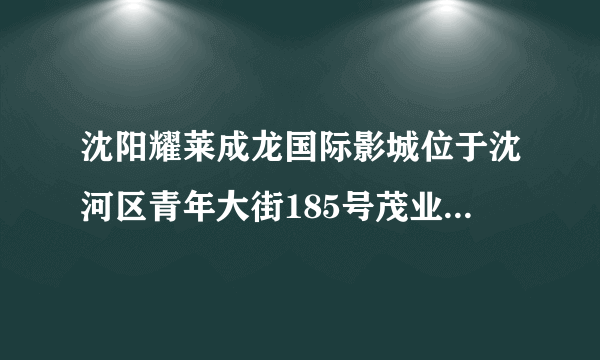 沈阳耀莱成龙国际影城位于沈河区青年大街185号茂业百货几层?