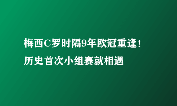 梅西C罗时隔9年欧冠重逢！历史首次小组赛就相遇