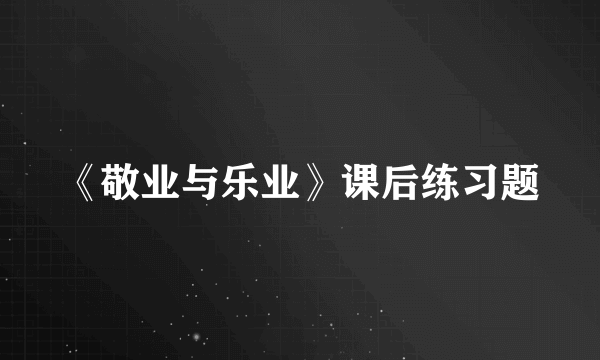 《敬业与乐业》课后练习题