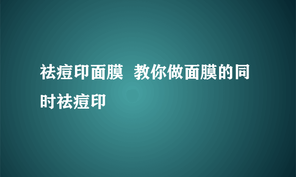 祛痘印面膜  教你做面膜的同时祛痘印