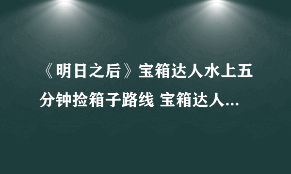 《明日之后》宝箱达人水上五分钟捡箱子路线 宝箱达人制作方法教程