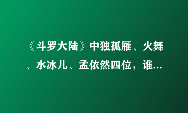 《斗罗大陆》中独孤雁、火舞、水冰儿、孟依然四位，谁的未来最可期？