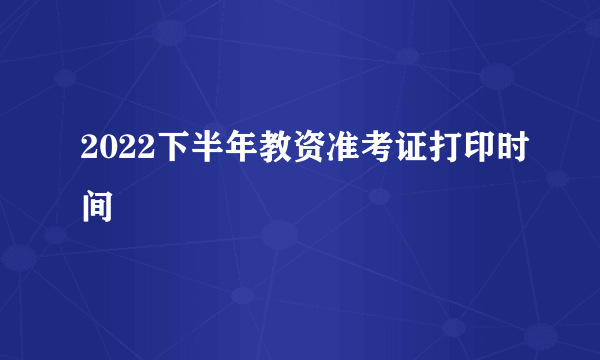 2022下半年教资准考证打印时间