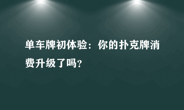 单车牌初体验：你的扑克牌消费升级了吗？