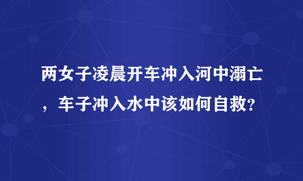 两女子凌晨开车冲入河中溺亡，车子冲入水中该如何自救？