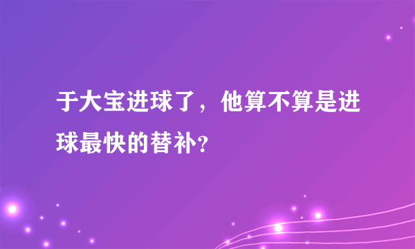 于大宝进球了，他算不算是进球最快的替补？